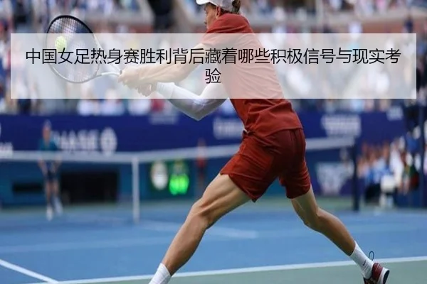 中国女足热身赛胜利背后藏着哪些积极信号与现实考验